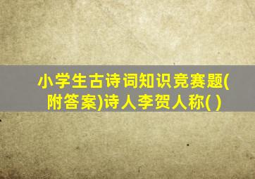 小学生古诗词知识竞赛题(附答案)诗人李贺人称( )